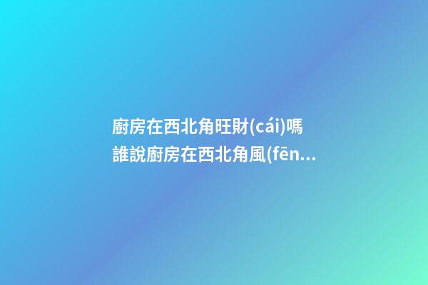 廚房在西北角旺財(cái)嗎 誰說廚房在西北角風(fēng)水不好